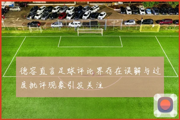 德容直言足球评论界存在误解与过度批评现象引发关注