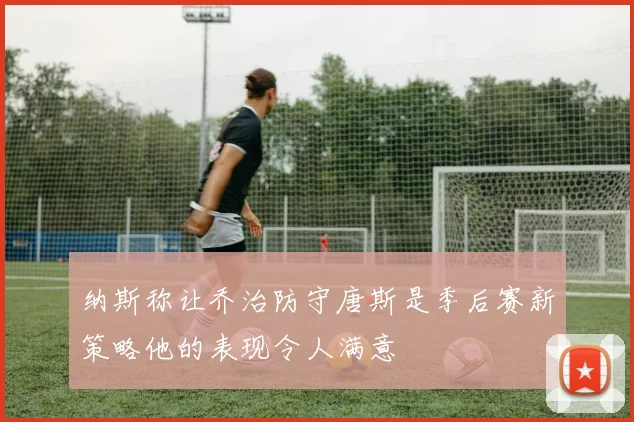 纳斯称让乔治防守唐斯是季后赛新策略他的表现令人满意