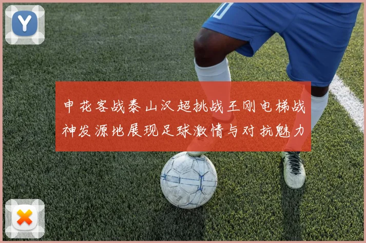 申花客战泰山汉超挑战王刚电梯战神发源地展现足球激情与对抗魅力