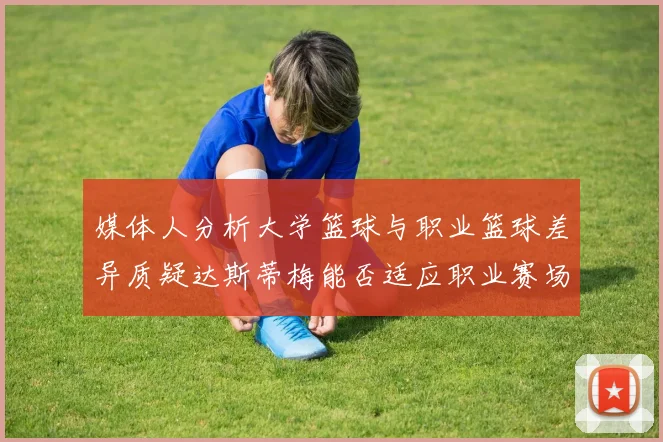 媒体人分析大学篮球与职业篮球差异质疑达斯蒂梅能否适应职业赛场