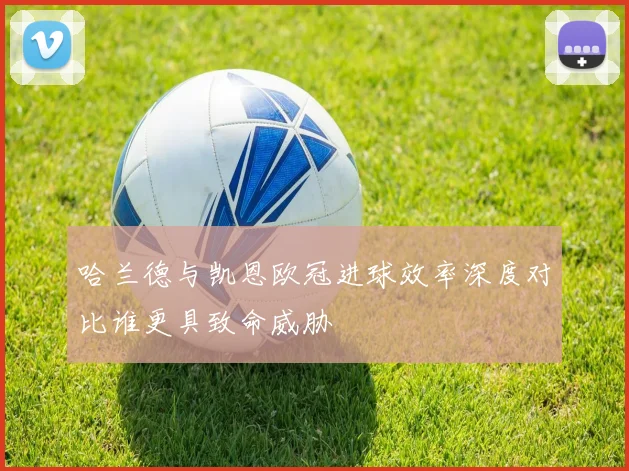 哈兰德与凯恩欧冠进球效率深度对比谁更具致命威胁