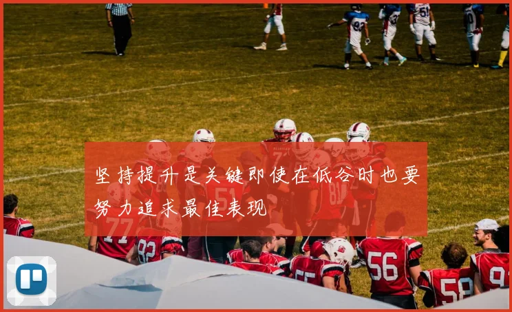 坚持提升是关键即使在低谷时也要努力追求最佳表现