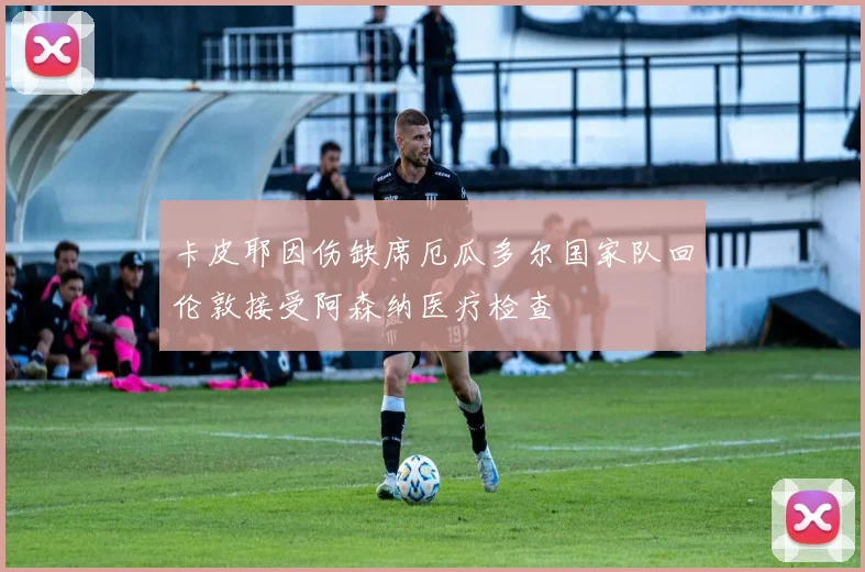 卡皮耶因伤缺席厄瓜多尔国家队回伦敦接受阿森纳医疗检查