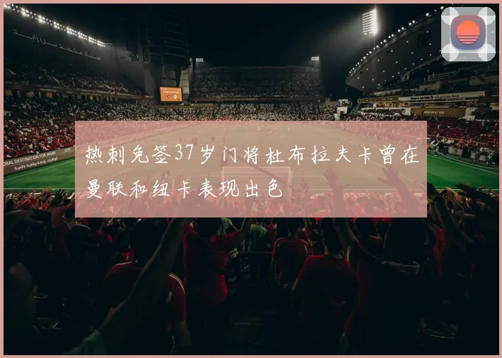 热刺免签37岁门将杜布拉夫卡曾在曼联和纽卡表现出色