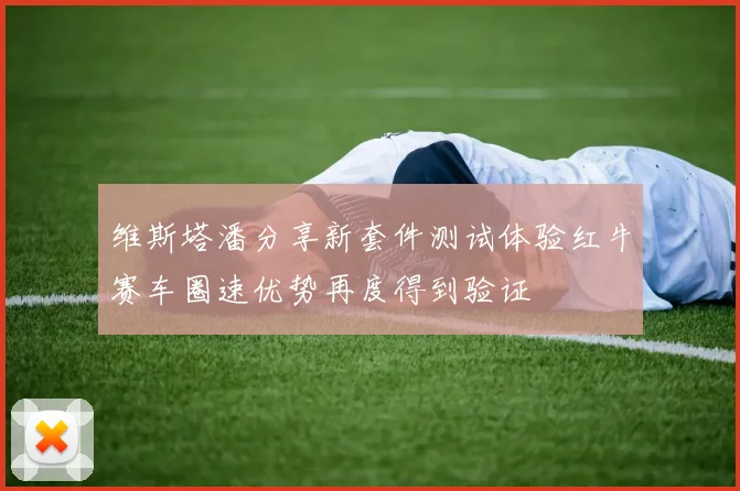 维斯塔潘分享新套件测试体验红牛赛车圈速优势再度得到验证