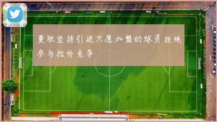 曼联坚持引进只愿加盟的球员拒绝参与抬价竞争
