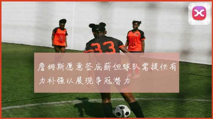 詹姆斯愿意签底薪但球队需提供有力补强以展现争冠潜力