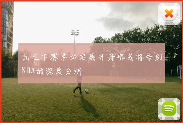 瓦兰下赛季必定离开丹佛或将告别NBA的深度分析