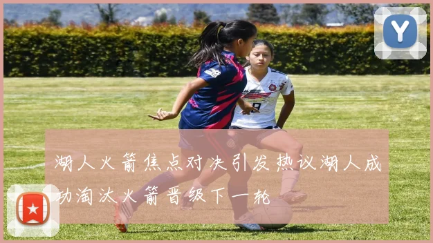 湖人火箭焦点对决引发热议湖人成功淘汰火箭晋级下一轮