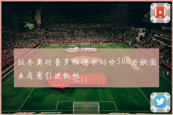 拉齐奥对普罗维德尔标价500万欧国米有意引进凯帕