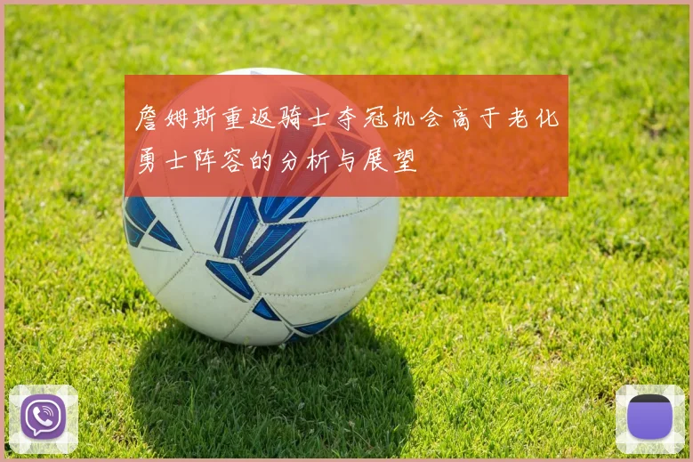 詹姆斯重返骑士夺冠机会高于老化勇士阵容的分析与展望