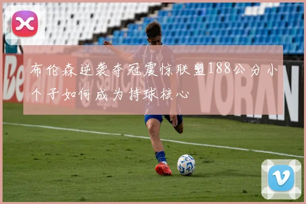 布伦森逆袭夺冠震惊联盟188公分小个子如何成为持球核心