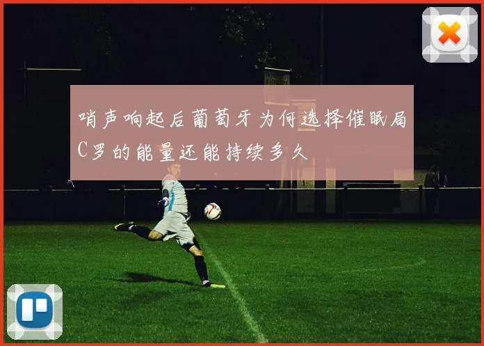 哨声响起后葡萄牙为何选择催眠局C罗的能量还能持续多久