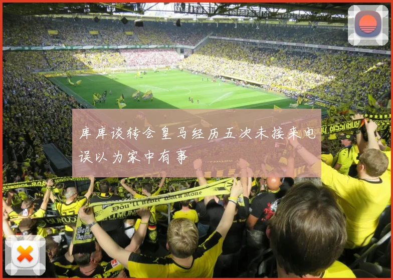 库库谈转会皇马经历五次未接来电误以为家中有事