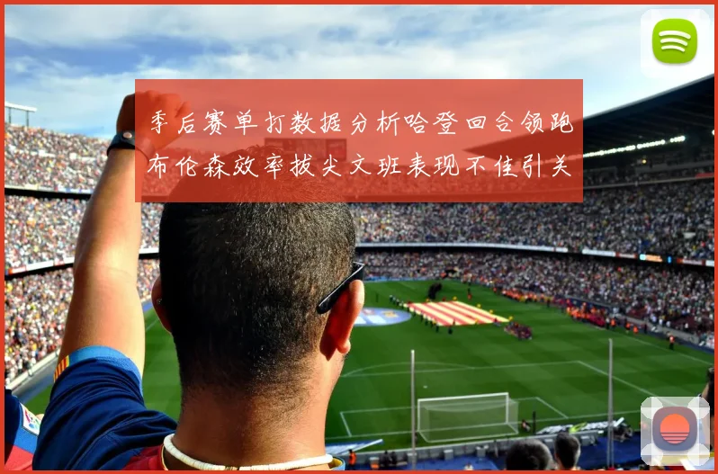 季后赛单打数据分析哈登回合领跑布伦森效率拔尖文班表现不佳引关注