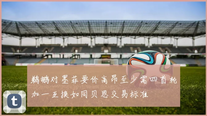鹈鹕对墨菲要价高昂至少需四首轮加一互换如同贝恩交易标准