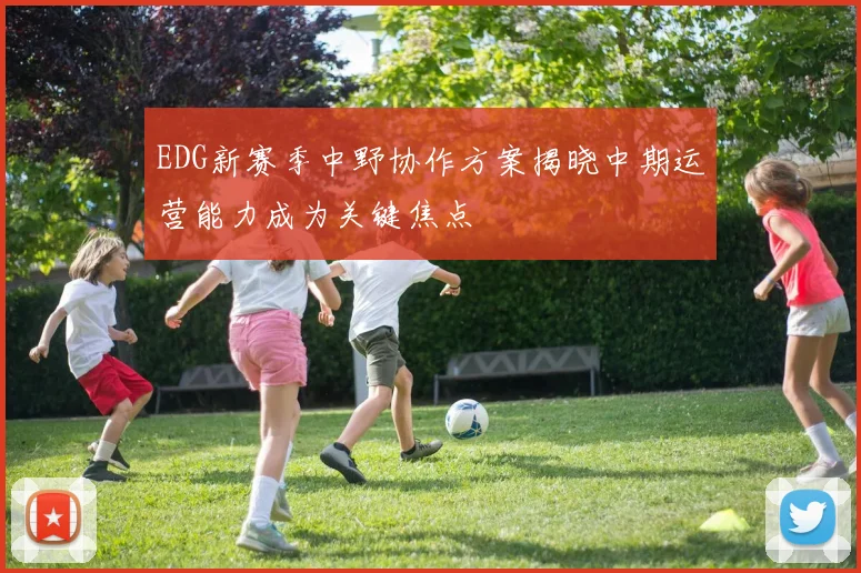 EDG新赛季中野协作方案揭晓中期运营能力成为关键焦点