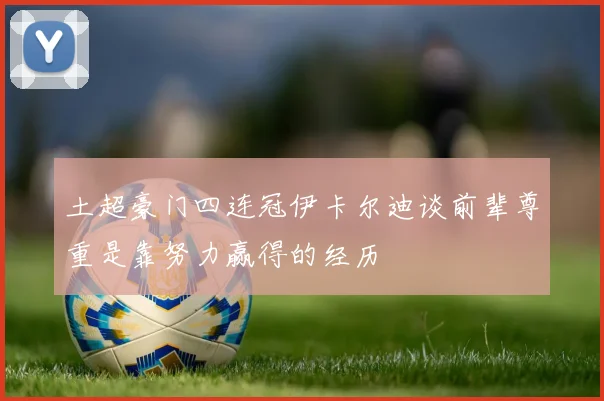 土超豪门四连冠伊卡尔迪谈前辈尊重是靠努力赢得的经历