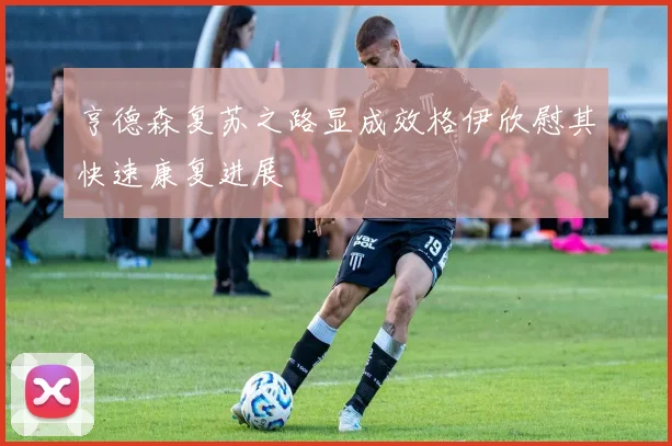 亨德森复苏之路显成效格伊欣慰其快速康复进展