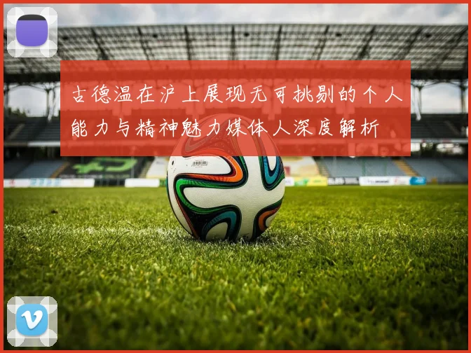 古德温在沪上展现无可挑剔的个人能力与精神魅力媒体人深度解析
