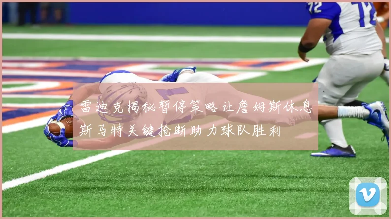 雷迪克揭秘暂停策略让詹姆斯休息斯马特关键抢断助力球队胜利