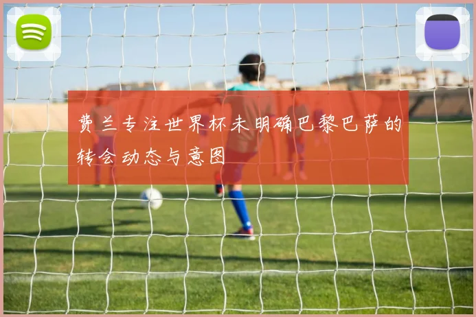 费兰专注世界杯未明确巴黎巴萨的转会动态与意图