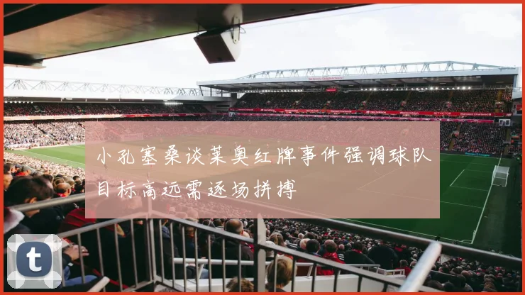 小孔塞桑谈莱奥红牌事件强调球队目标高远需逐场拼搏