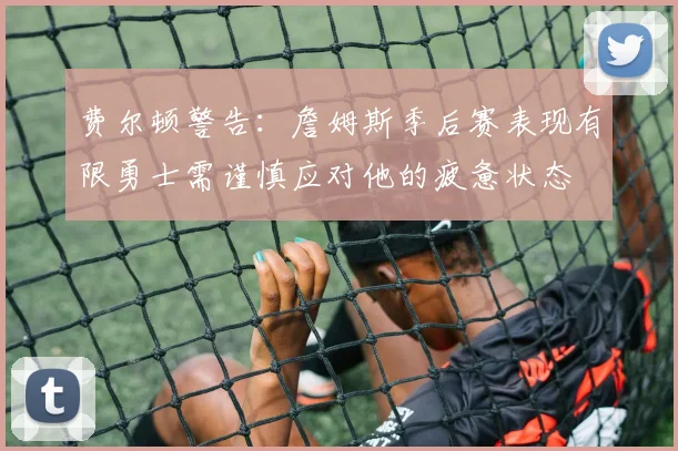 费尔顿警告：詹姆斯季后赛表现有限勇士需谨慎应对他的疲惫状态