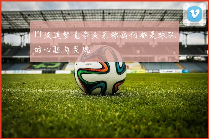 TT谈追梦竞争关系称我们都是球队的心脏与灵魂