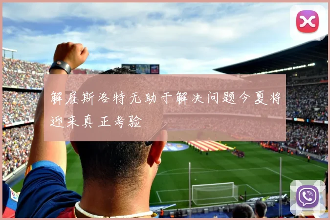 解雇斯洛特无助于解决问题今夏将迎来真正考验