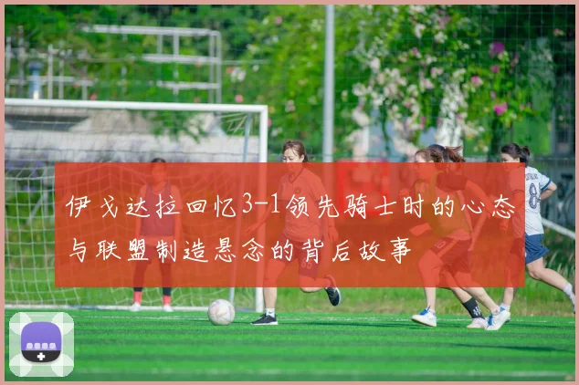 伊戈达拉回忆3-1领先骑士时的心态与联盟制造悬念的背后故事