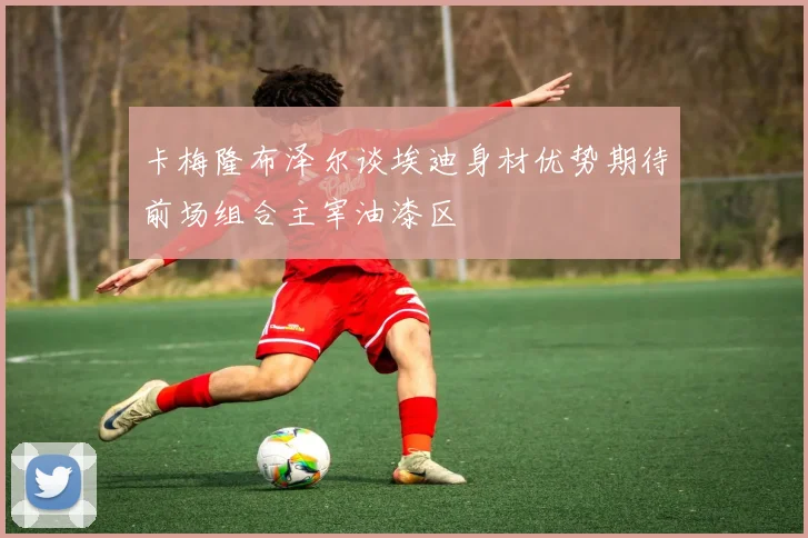 卡梅隆布泽尔谈埃迪身材优势期待前场组合主宰油漆区