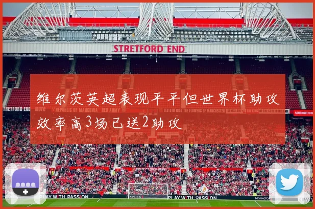 维尔茨英超表现平平但世界杯助攻效率高3场已送2助攻