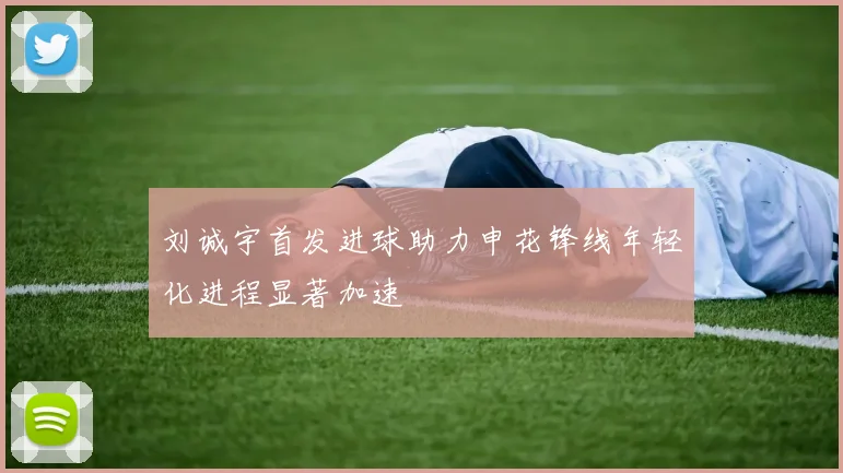 刘诚宇首发进球助力申花锋线年轻化进程显著加速