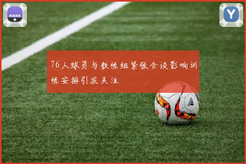 76人球员与教练组紧张会谈影响训练安排引发关注