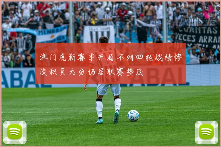 津门虎新赛季开局不利四轮战绩惨淡积负九分仍居联赛垫底